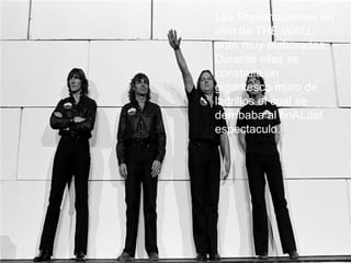 Las Presentaciones en
PINK FLOYD THE WALL, Album        Al igual que The Dark Side of
                                    vivo de THE WALL
                                  The Moon, THE WALL era
lanzado en 1979 era la “guagua”     eran muy elaboradas.
                                  una historia. La cual trataba
de Waters.                          Durante ellas se
                                  acerca de Floyd Pinkerton un
                                  rockstar loco con un padre
                                    construia un
                                  muerto en la guerra, una
                                  madre sobreprotectora yde
                                    gigantesco muro con
                                  miedo a las mujeres. se
                                    ladrillos el cual
Era La biografia de ROGER
WATERS mezclada con la              derribaba al finALdel
                                  Todo estos problemas lo
                                  llevaron a transformarse en
                                    espectaculo.
adiccion a las drogas y la        un dictador fascista y racista
locura de SYD BARRETT.            que promuve la exclusion.
                                  (nazi).
 
