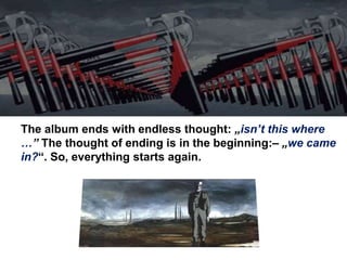 The album ends with endless thought: „isn’t this where
…” The thought of ​​ending is in the beginning:– „we came
in?“. So, everything starts again.
 