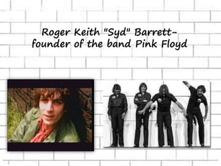 Roger Keith "Syd" Barrett-
founder of the band Pink Floyd
 