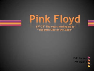 Pink Floyd67’-73’ The years leading up to“The Dark Side of the Moon” Eric Larsen  7/11/2011 