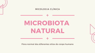 MICROBIOTA
NATURAL
Flora normal dos diferentes sítios do corpo humano
MICOLOGIA CLÍNICA
 