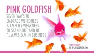 PINK GOLDFISH
STAN PHELPS
PURPLEGOLDFISH.COM
SEVEN WAYS TO
EMBRACE WEIRDNESS
& AMPLIFY WEAKNESS
TO STAND OUT AND BE
F.L.A.W.S.O.M IN BUSINESS
 