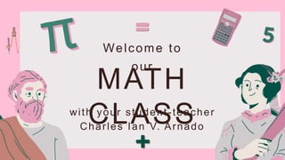 MATH
CLASS
Welcome to
our
with your student-teacher
Charles Ian V. Arnado
 