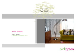 pinkgreen Interiors

                                 Portfolio




Katie Sowrey
07870 163745
katie@pinkgreeninteriors.co.uk




                                                       !"#"$"%"&"!"'"&"(
 