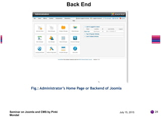 Fig.: Administrator’s Home Page or Backend of Joomla
Seminar on Joomla and CMS by Pinki
Mondal
July 15, 2015 24
Back End
 