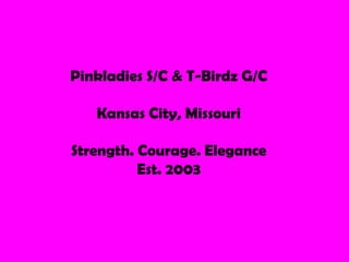 Pinkladies S/C & T-Birdz G/C Kansas City, Missouri  Strength. Courage. Elegance Est. 2003  