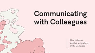 Communicating
with Colleagues
How to keep a
positive atmosphere
in the workplace
 