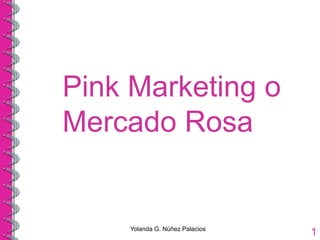 Pink Marketing o
Mercado Rosa
Yolanda G. Núñez Palacios
1
 