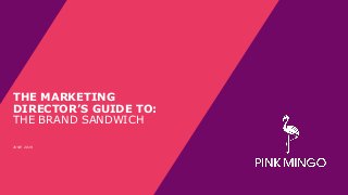 THE MARKETING DIRECTOR’S GUIDE TO …
THE MARKETING
DIRECTOR’S GUIDE TO:
THE BRAND SANDWICH
JUNE 2019
 