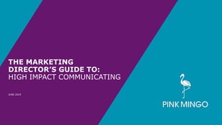 THE MARKETING DIRECTOR’S GUIDE TO …
THE MARKETING
DIRECTOR’S GUIDE TO:
HIGH IMPACT COMMUNICATING
JUNE 2019
 