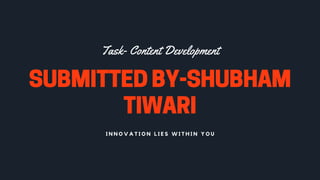 SUBMITTEDBY-SHUBHAM
TIWARI
Task- Content Development
I N N O V A T I O N L I E S W I T H I N Y O U
 