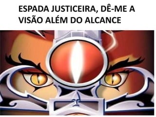 ESPADA JUSTICEIRA, DÊ-ME A
VISÃO ALÉM DO ALCANCE
 