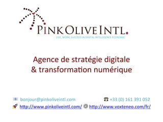 📧		bonjour@pinkoliveintl.com																									☎	+33	(0)	161	391	052				
🚀		h>p://www.pinkoliveintl.com/	⚙	h>p://www.voxteneo.com/fr/				
Agence	de	stratégie	digitale		
&	transformaKon	numérique	
 