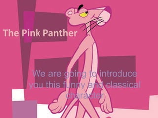 The Pink Panther
We are going to introduce
you this funny and classical
character
 