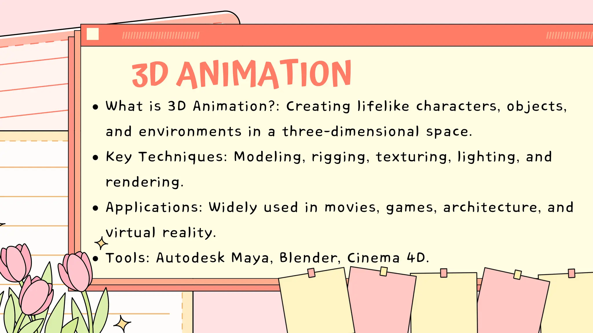 3D ANIMATION
What is 3D Animation?: Creating lifelike characters, objects,
and environments in a three-dimensional space.
Key Techniques: Modeling, rigging, texturing, lighting, and
rendering.
Applications: Widely used in movies, games, architecture, and
virtual reality.
Tools: Autodesk Maya, Blender, Cinema 4D.
 