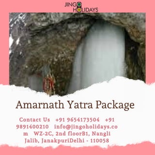 Amarnath Yatra Package
Contact Us +91 9654173504 +91
9891400210 info@jingoholidays.co
m WZ-2C, 2nd floorB1, Nangli
Jalib, JanakpuriDelhi - 110058
 