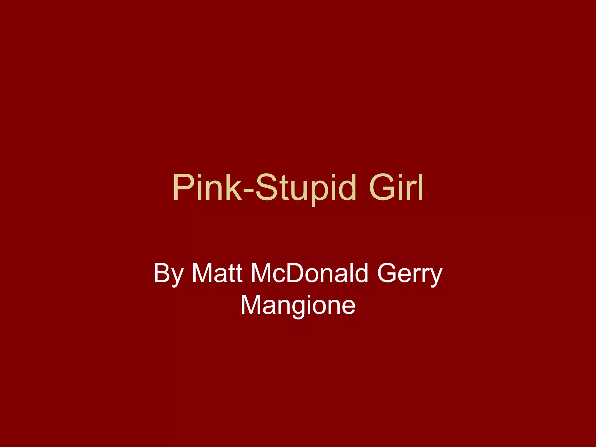 Pink-Stupid Girl
By Matt McDonald Gerry
Mangione