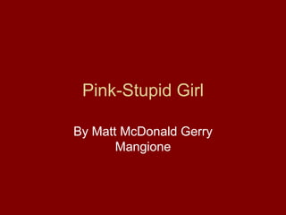 Pink-Stupid Girl
By Matt McDonald Gerry
Mangione
 