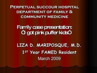 Perpetual succour hospital department of family & community medicine Family case presentation:  “ I got pink puffer kids” LIZA D. MARIPOSQUE, M.D. 1 ST  Year FAMED Resident March 2009 