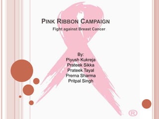 PINK RIBBON CAMPAIGN
   Fight against Breast Cancer




               By:
         Piyush Kukreja
         Prateek Sikka
          Prateek Tayal
         Prerna Sharma
          Pritpal Singh
 