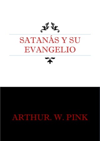 SATANÁS Y SU
EVANGELIO
ARTHUR. W. PINK
 