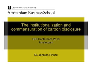 The institutionalization and
commensuration of carbon disclosure

          GRI Conference 2010
              Amsterdam



           Dr. Jonatan Pinkse
 