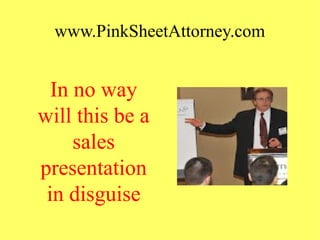 www.PinkSheetAttorney.com
In no way
will this be a
sales
presentation
in disguise
 