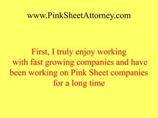 www.PinkSheetAttorney.com
First, I truly enjoy working
with fast growing companies and have
been working on Pink Sheet companies
for a long time
 