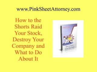 www.PinkSheetAttorney.com
How to the
Shorts Raid
Your Stock,
Destroy Your
Company and
What to Do
About It
 