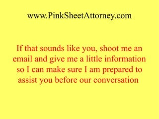 www.PinkSheetAttorney.com
If that sounds like you, shoot me an
email and give me a little information
so I can make sure I am prepared to
assist you before our conversation
 