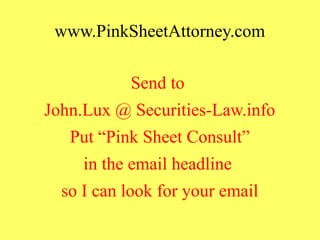 www.PinkSheetAttorney.com
Send to
John.Lux @ Securities-Law.info
Put “Pink Sheet Consult”
in the email headline
so I can look for your email
 