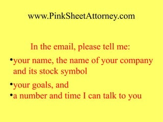 www.PinkSheetAttorney.com
In the email, please tell me:
●
your name, the name of your company
and its stock symbol
●
your goals, and
●
a number and time I can talk to you
 
