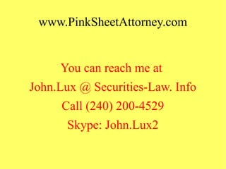 www.PinkSheetAttorney.com
You can reach me at
John.Lux @ Securities-Law. Info
Call (240) 200-4529
Skype: John.Lux2
 