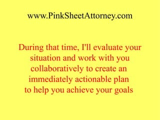www.PinkSheetAttorney.com
During that time, I'll evaluate your
situation and work with you
collaboratively to create an
immediately actionable plan
to help you achieve your goals
 