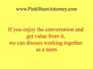 www.PinkSheetAttorney.com
If you enjoy the conversation and
get value from it,
we can discuss working together
as a team
 