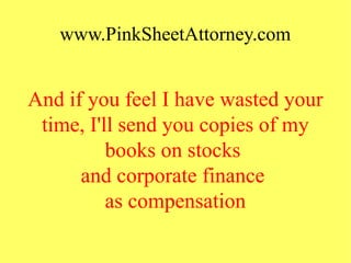 www.PinkSheetAttorney.com
And if you feel I have wasted your
time, I'll send you copies of my
books on stocks
and corporate finance
as compensation
 