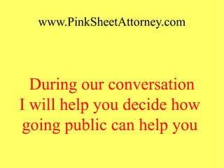 www.PinkSheetAttorney.com
During our conversation
I will help you decide how
going public can help you
 