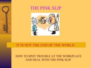 THE PINK SLIP




IT IS NOT THE END OF THE WORLD.


HOW TO SPOT TROUBLE AT THE WORKPLACE
     AND DEAL WITH THE PINK SLIP
 
