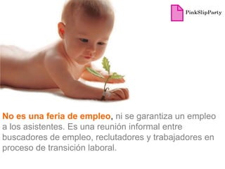 No es una feria de empleo, ni se garantiza un empleo
a los asistentes. Es una reunión informal entre
buscadores de empleo, reclutadores y trabajadores en
proceso de transición laboral.
 
