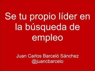 Se tu propio líder en
  la búsqueda de
      empleo
  Juan Carlos Barceló Sánchez
        @juancbarcelo
 
