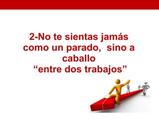 2-No te sientas jamás
como un parado, sino a
        caballo
  “entre dos trabajos”
 