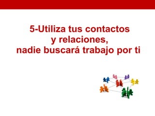 5-Utiliza tus contactos
       y relaciones,
nadie buscará trabajo por ti
 
