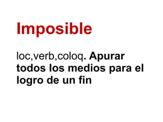 Imposible
loc,verb,coloq. Apurar
todos los medios para el
logro de un fin
 