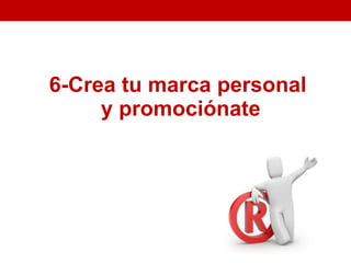 6-Crea tu marca personal
     y promociónate
 