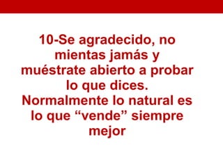 10-Se agradecido, no
     mientas jamás y
muéstrate abierto a probar
       lo que dices.
Normalmente lo natural es
 lo que “vende” siempre
           mejor
 