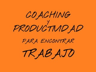 COACHING
       Y
PRODUCTIVIDAD
 PARA ENCONTRAR


 TRABAJO
 