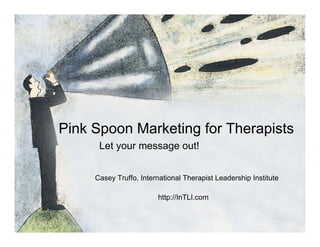 Pink Spoon Marketing for Therapists
      Let your message out!


     Casey Truffo, International Therapist Leadership Institute

                        http://InTLI.com
 