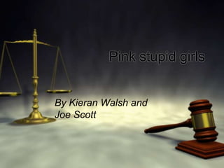 Pink stupid girls
By Kieran Walsh and
Joe Scott
 