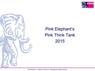 Pink Elephant – Leading The Way In IT Management Best Practices
Pink Elephant’s
Pink Think Tank
2015
 