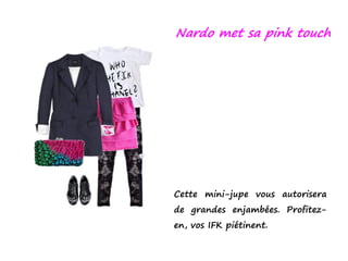 Nardo met sa pink touch




Cette mini-jupe vous autorisera
de grandes enjambées. Profitez-
en, vos IFK piétinent.
 